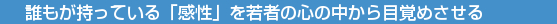 誰もが持っている「感性」を若者の心の中から目覚めさせる