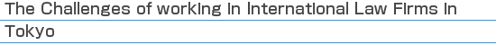 The Challenges of working in International Law Firms in Tokyo